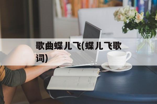 歌曲蝶儿飞(蝶儿飞歌词)-第1张图片-