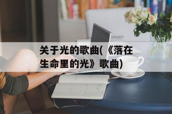 关于光的歌曲(《落在生命里的光》歌曲)-第1张图片-