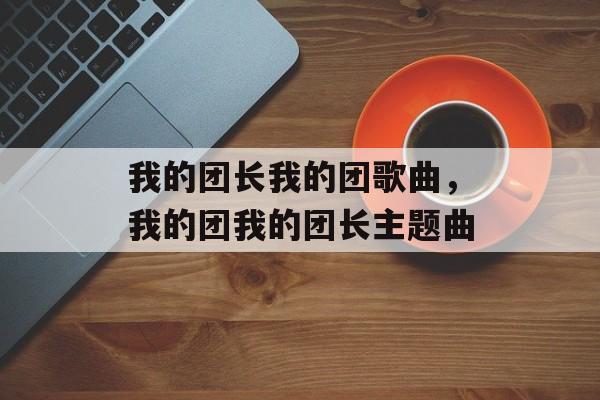 我的团长我的团歌曲，我的团我的团长主题曲-第1张图片-