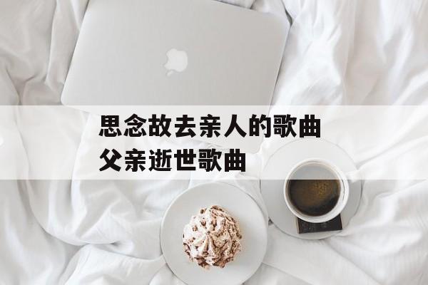 思念故去亲人的歌曲 父亲逝世歌曲-第1张图片-