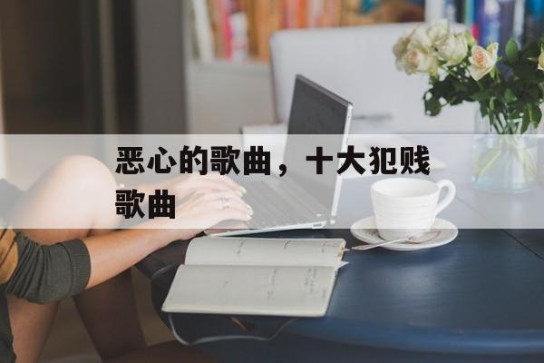 恶心的歌曲，十大犯贱歌曲-第1张图片-