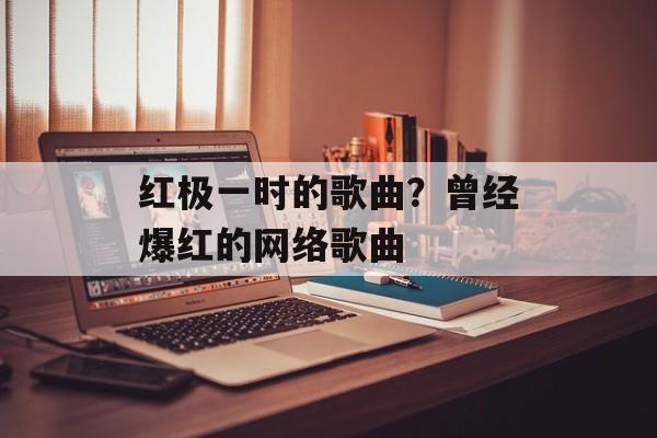 红极一时的歌曲？曾经爆红的网络歌曲-第1张图片-