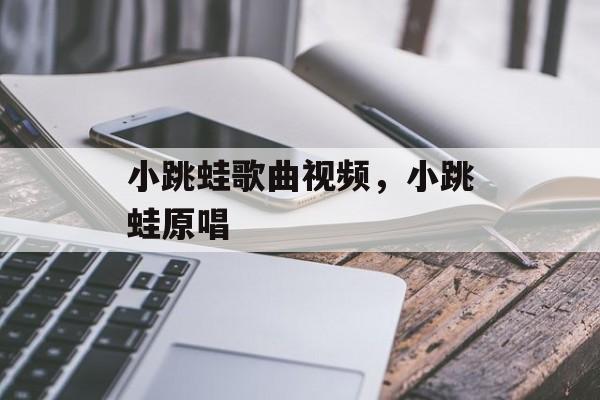 小跳蛙歌曲视频，小跳蛙原唱-第1张图片-
