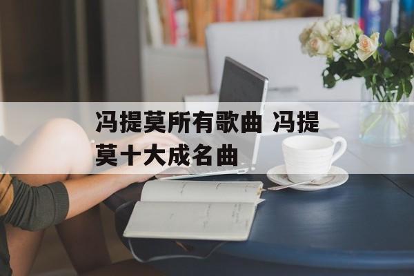 冯提莫所有歌曲 冯提莫十大成名曲-第1张图片-