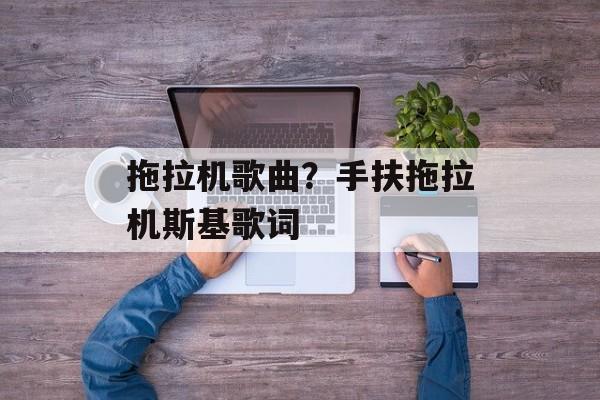 拖拉机歌曲？手扶拖拉机斯基歌词-第1张图片-