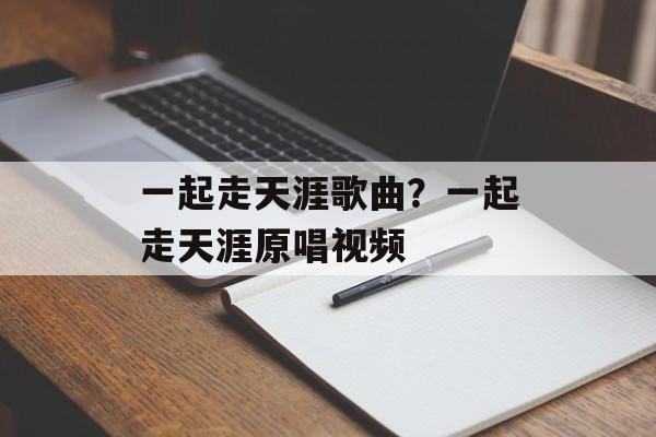 一起走天涯歌曲？一起走天涯原唱视频-第1张图片-