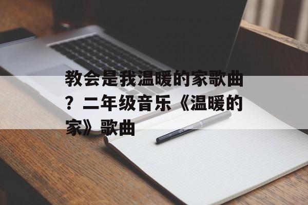 教会是我温暖的家歌曲？二年级音乐《温暖的家》歌曲-第1张图片-