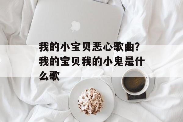 我的小宝贝恶心歌曲？我的宝贝我的小鬼是什么歌-第1张图片-