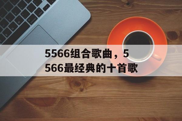 5566组合歌曲，5566最经典的十首歌-第1张图片-