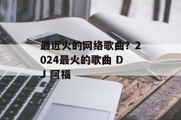 最近火的网络歌曲？2024最火的歌曲 DJ 阿福-第1张图片-