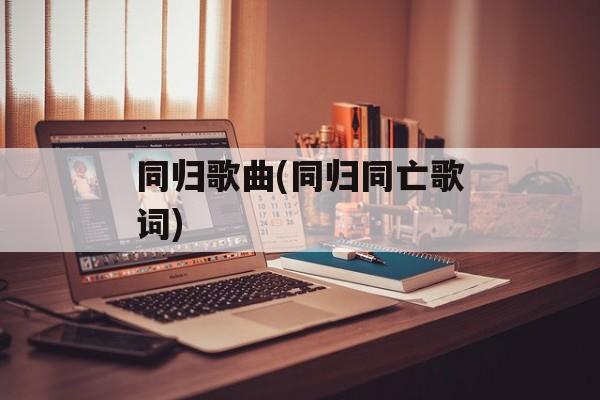 同归歌曲(同归同亡歌词)-第1张图片-