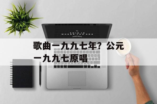 歌曲一九九七年？公元一九九七原唱-第1张图片-