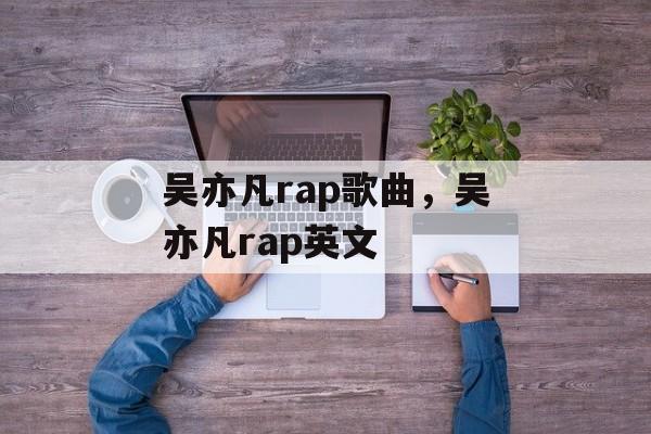 吴亦凡rap歌曲，吴亦凡rap英文-第1张图片-
