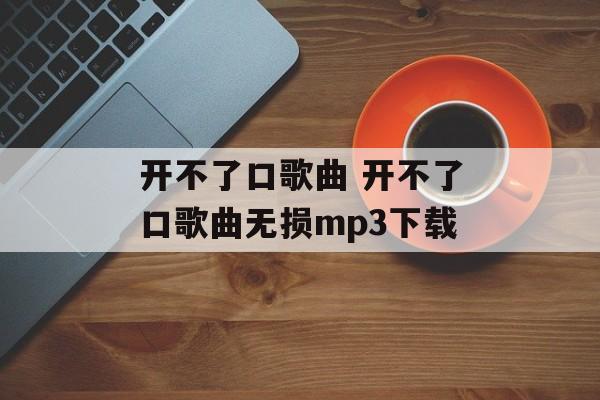 开不了口歌曲 开不了口歌曲无损mp3下载-第1张图片-