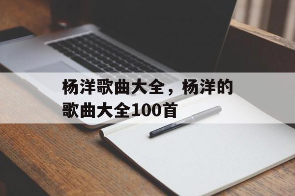 杨洋歌曲大全，杨洋的歌曲大全100首-第1张图片-
