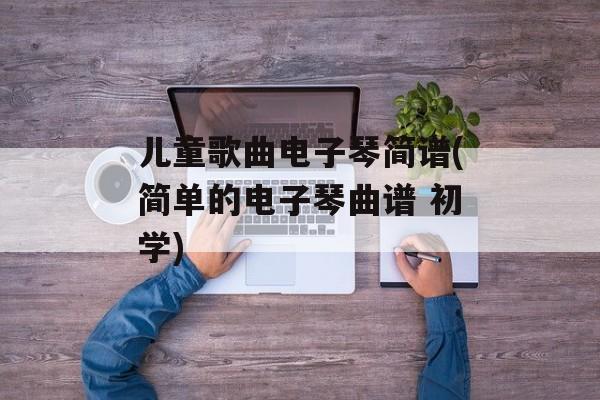 儿童歌曲电子琴简谱(简单的电子琴曲谱 初学)-第1张图片-