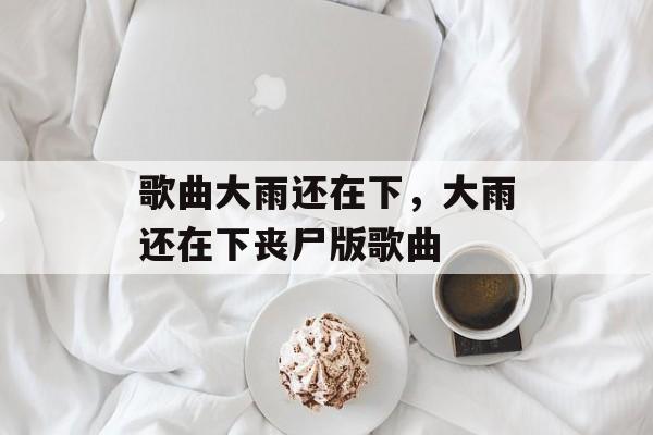 歌曲大雨还在下，大雨还在下丧尸版歌曲-第1张图片-
