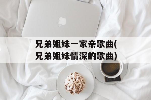 兄弟姐妹一家亲歌曲(兄弟姐妹情深的歌曲)-第1张图片-