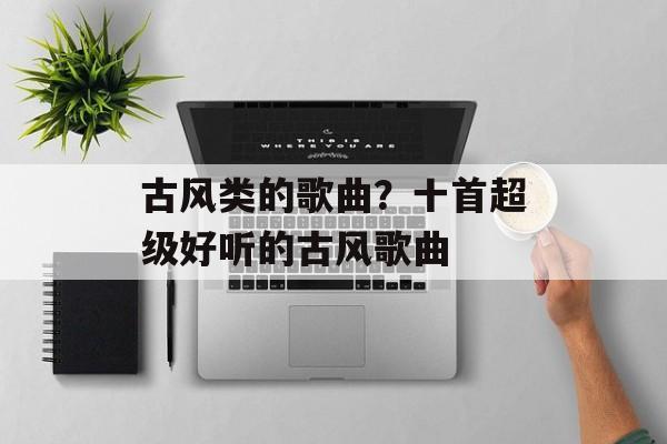 古风类的歌曲？十首超级好听的古风歌曲-第1张图片-