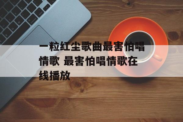 一粒红尘歌曲最害怕唱情歌 最害怕唱情歌在线播放-第1张图片-