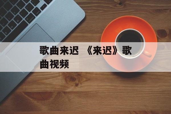 歌曲来迟 《来迟》歌曲视频-第1张图片-