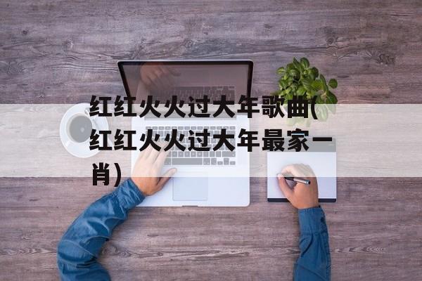 红红火火过大年歌曲(红红火火过大年最家一肖)-第1张图片-