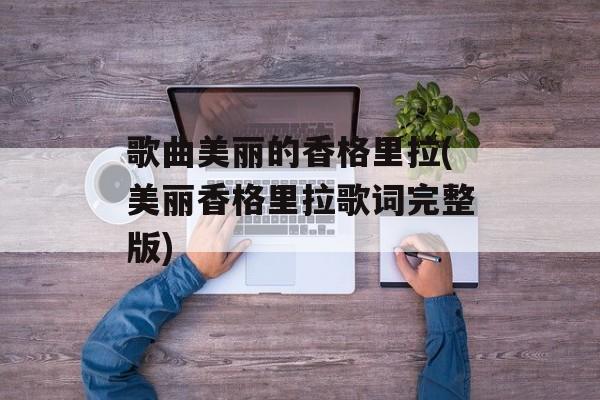 歌曲美丽的香格里拉(美丽香格里拉歌词完整版)-第1张图片-