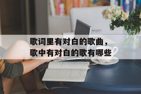 歌词里有对白的歌曲，歌中有对白的歌有哪些-第1张图片-