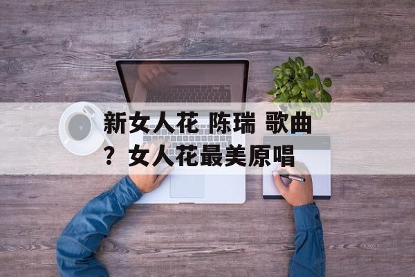 新女人花 陈瑞 歌曲？女人花最美原唱-第1张图片-