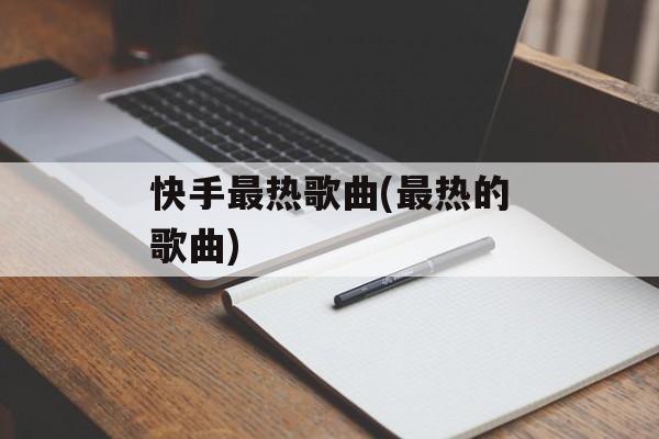 快手最热歌曲(最热的歌曲)-第1张图片-