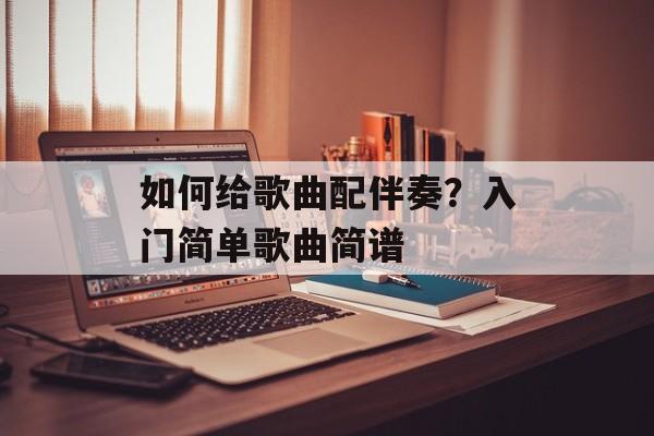 如何给歌曲配伴奏？入门简单歌曲简谱-第1张图片-