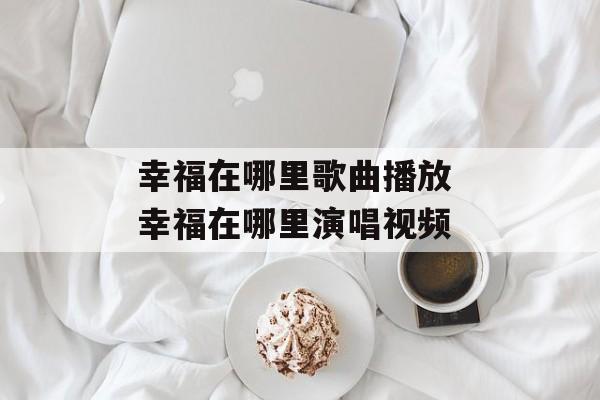 幸福在哪里歌曲播放 幸福在哪里演唱视频-第1张图片-