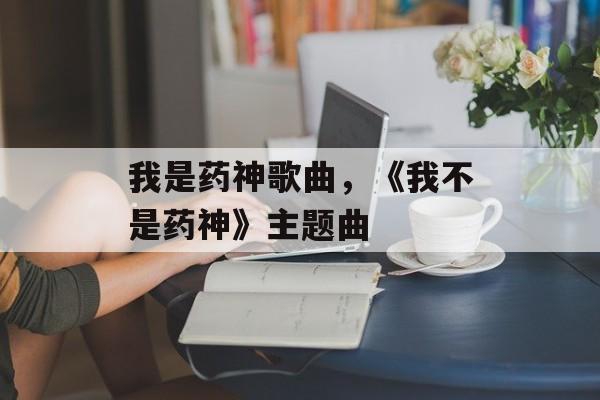 我是药神歌曲，《我不是药神》主题曲-第1张图片-