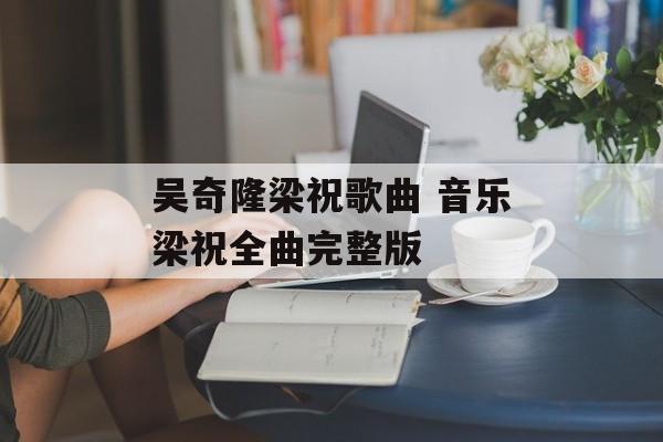 吴奇隆梁祝歌曲 音乐梁祝全曲完整版-第1张图片-