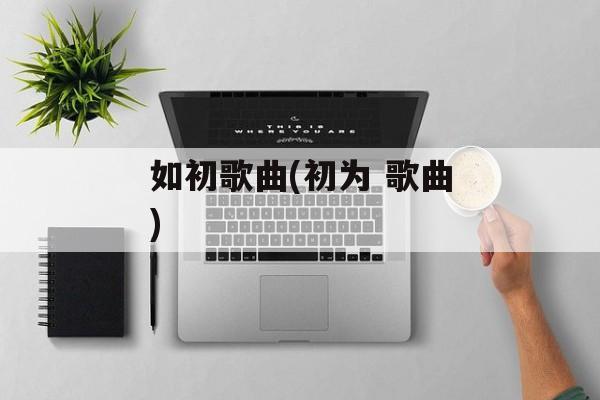 如初歌曲(初为 歌曲)-第1张图片-
