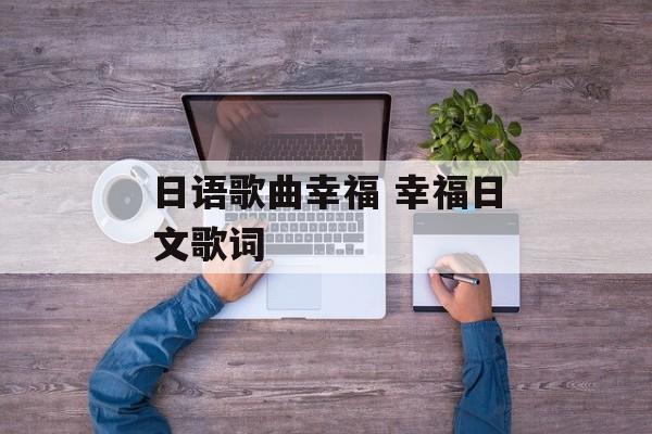 日语歌曲幸福 幸福日文歌词-第1张图片-