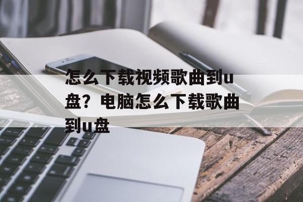 怎么下载视频歌曲到u盘？电脑怎么下载歌曲到u盘-第1张图片-