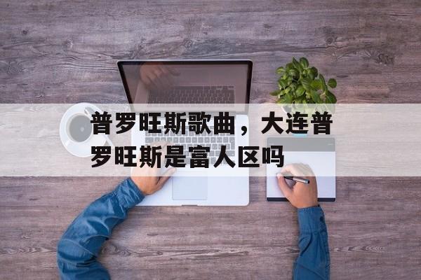 普罗旺斯歌曲，大连普罗旺斯是富人区吗-第1张图片-