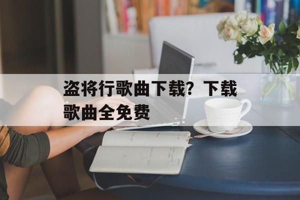 盗将行歌曲下载？下载歌曲全免费-第1张图片-
