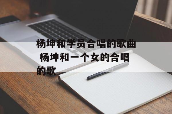 杨坤和学员合唱的歌曲 杨坤和一个女的合唱的歌-第1张图片-