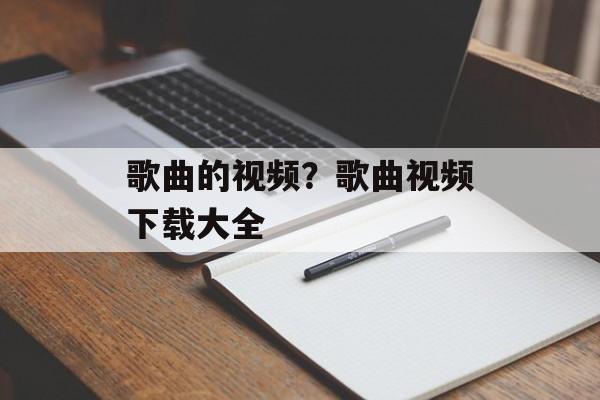 歌曲的视频？歌曲视频下载大全-第1张图片-