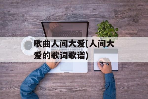 歌曲人间大爱(人间大爱的歌词歌谱)-第1张图片-