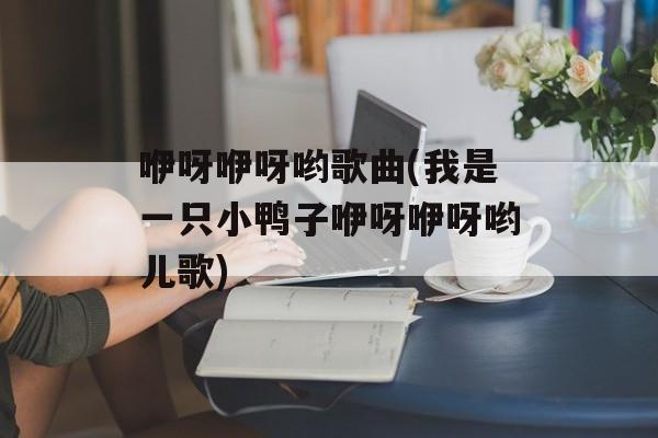 咿呀咿呀哟歌曲(我是一只小鸭子咿呀咿呀哟儿歌)-第1张图片-