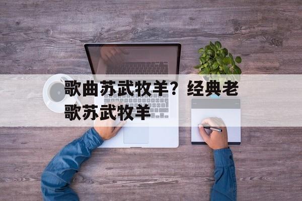 歌曲苏武牧羊？经典老歌苏武牧羊-第1张图片-