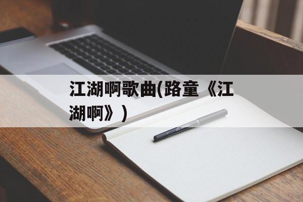 江湖啊歌曲(路童《江湖啊》)-第1张图片-