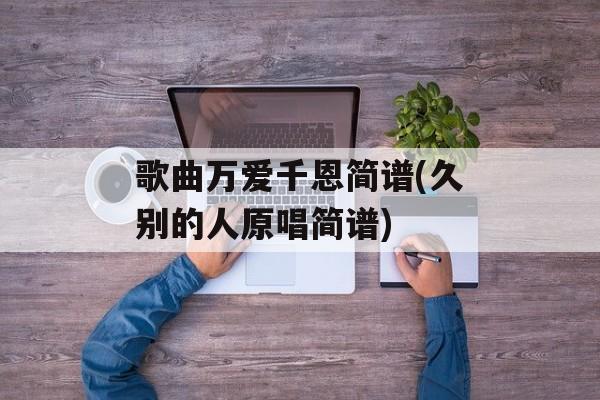 歌曲万爱千恩简谱(久别的人原唱简谱)-第1张图片-
