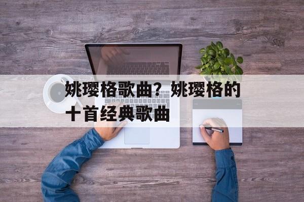 姚璎格歌曲？姚璎格的十首经典歌曲-第1张图片-