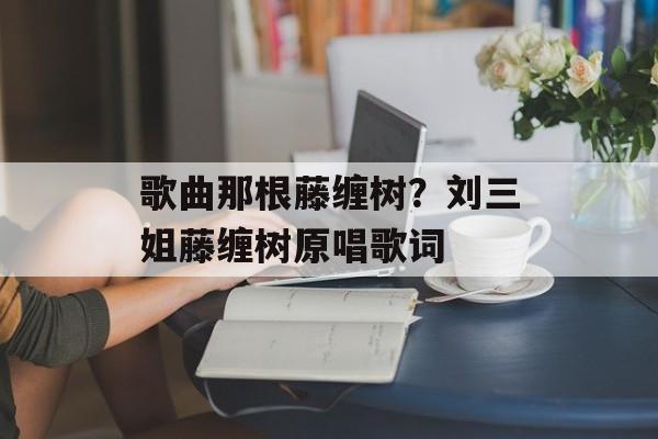 歌曲那根藤缠树？刘三姐藤缠树原唱歌词-第1张图片-