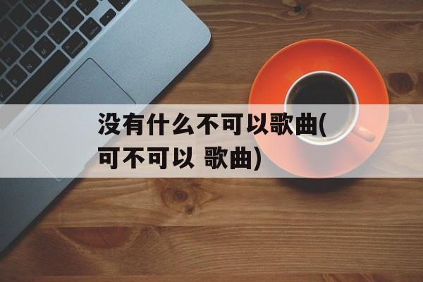 没有什么不可以歌曲(可不可以 歌曲)-第1张图片-