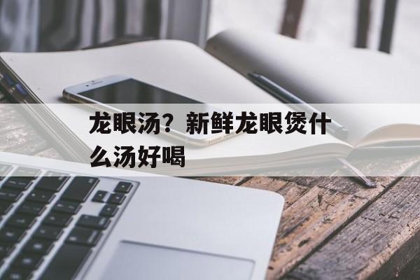 龙眼汤？新鲜龙眼煲什么汤好喝-第1张图片-